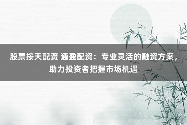 股票按天配资 通盈配资：专业灵活的融资方案，助力投资者把握市场机遇