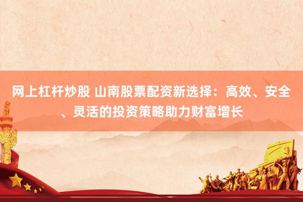 网上杠杆炒股 山南股票配资新选择：高效、安全、灵活的投资策略助力财富增长
