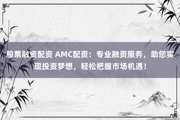 股票融资配资 AMC配资：专业融资服务，助您实现投资梦想，轻松把握市场机遇！