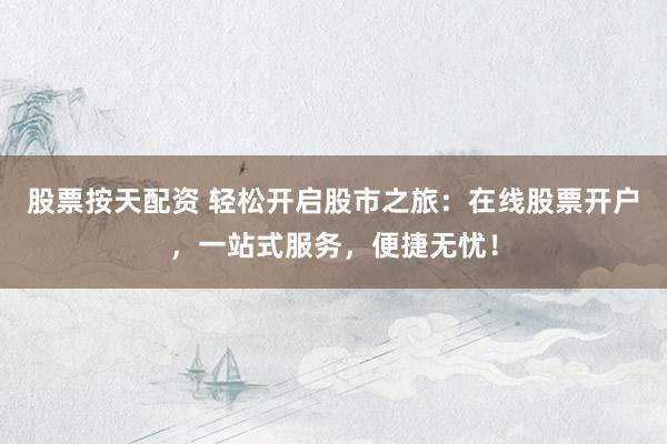 股票按天配资 轻松开启股市之旅：在线股票开户，一站式服务，便捷无忧！