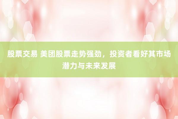 股票交易 美团股票走势强劲，投资者看好其市场潜力与未来发展