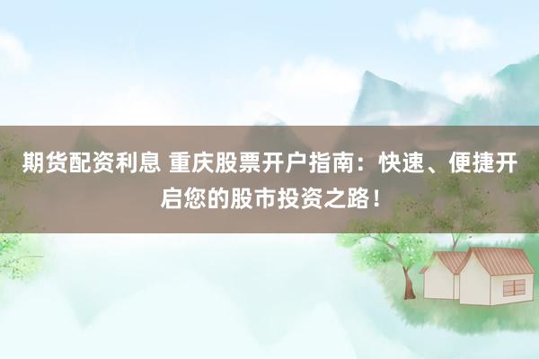 期货配资利息 重庆股票开户指南：快速、便捷开启您的股市投资之路！