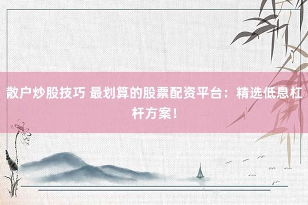 散户炒股技巧 最划算的股票配资平台：精选低息杠杆方案！