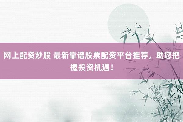 网上配资炒股 最新靠谱股票配资平台推荐，助您把握投资机遇！