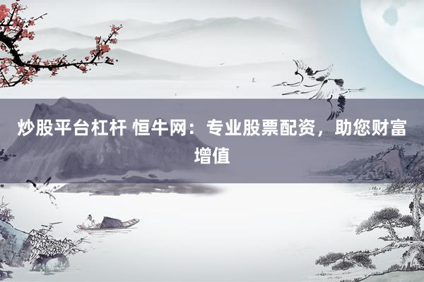 炒股平台杠杆 恒牛网：专业股票配资，助您财富增值