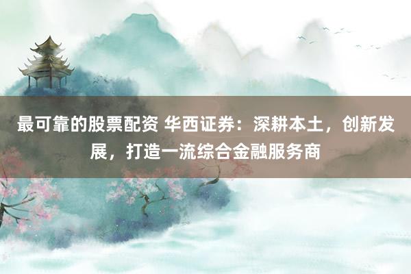最可靠的股票配资 华西证券：深耕本土，创新发展，打造一流综合金融服务商