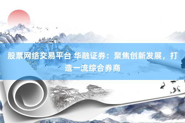 股票网络交易平台 华融证券：聚焦创新发展，打造一流综合券商
