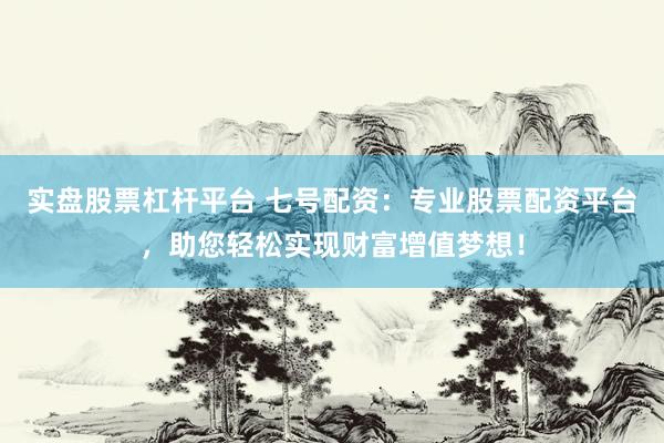 实盘股票杠杆平台 七号配资：专业股票配资平台，助您轻松实现财富增值梦想！