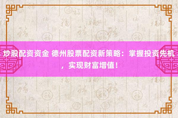 炒股配资资金 德州股票配资新策略：掌握投资先机，实现财富增值！