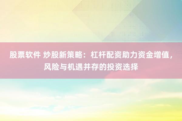 股票软件 炒股新策略：杠杆配资助力资金增值，风险与机遇并存的投资选择