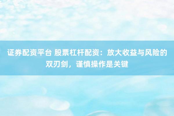 证券配资平台 股票杠杆配资：放大收益与风险的双刃剑，谨慎操作是关键