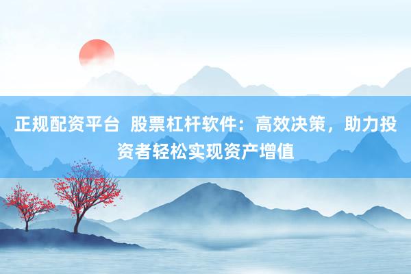 正规配资平台  股票杠杆软件：高效决策，助力投资者轻松实现资产增值