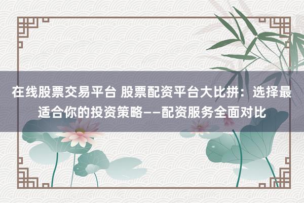 在线股票交易平台 股票配资平台大比拼：选择最适合你的投资策略——配资服务全面对比