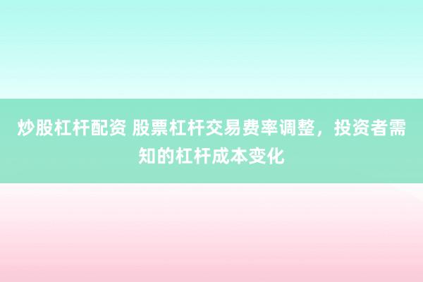 炒股杠杆配资 股票杠杆交易费率调整，投资者需知的杠杆成本变化