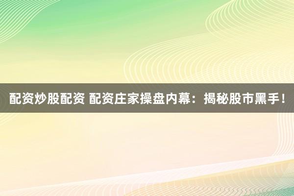 配资炒股配资 配资庄家操盘内幕：揭秘股市黑手！