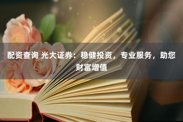 配资查询 光大证券：稳健投资，专业服务，助您财富增值