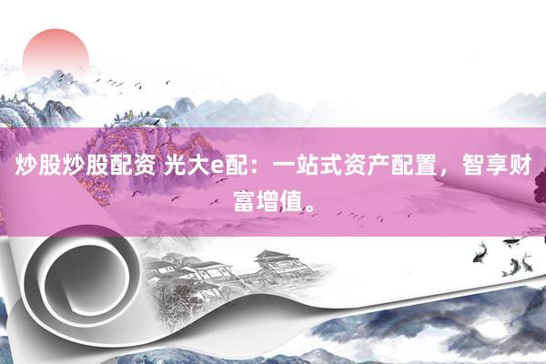 炒股炒股配资 光大e配：一站式资产配置，智享财富增值。