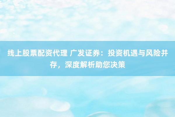 线上股票配资代理 广发证券：投资机遇与风险并存，深度解析助您决策
