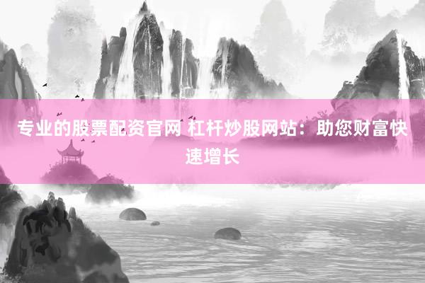 专业的股票配资官网 杠杆炒股网站：助您财富快速增长