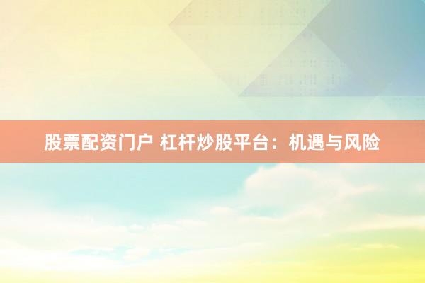 股票配资门户 杠杆炒股平台：机遇与风险