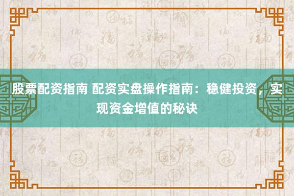 股票配资指南 配资实盘操作指南：稳健投资，实现资金增值的秘诀