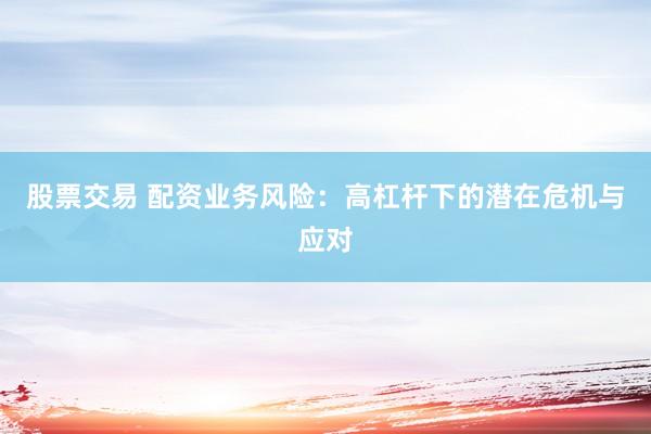股票交易 配资业务风险：高杠杆下的潜在危机与应对