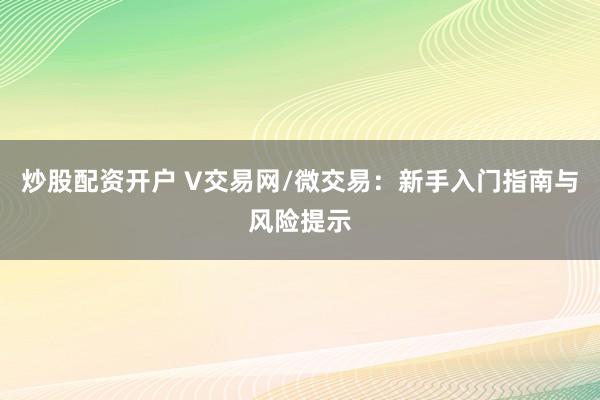 炒股配资开户 V交易网/微交易：新手入门指南与风险提示