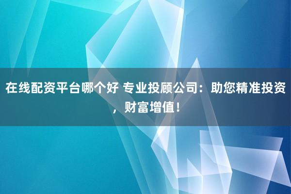在线配资平台哪个好 专业投顾公司：助您精准投资，财富增值！