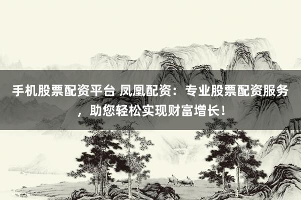 手机股票配资平台 凤凰配资：专业股票配资服务，助您轻松实现财富增长！