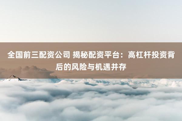全国前三配资公司 揭秘配资平台：高杠杆投资背后的风险与机遇并存
