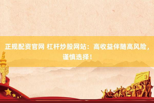 正规配资官网 杠杆炒股网站：高收益伴随高风险，谨慎选择！