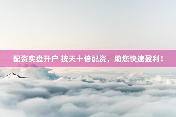配资实盘开户 按天十倍配资，助您快速盈利！