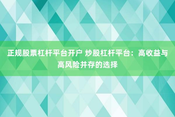 正规股票杠杆平台开户 炒股杠杆平台：高收益与高风险并存的选择