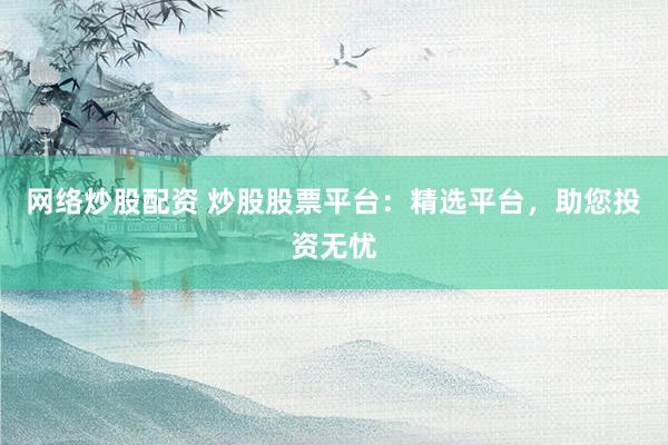 网络炒股配资 炒股股票平台:精选平台,助您投资无忧
