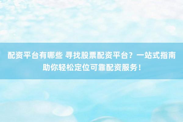 配资平台有哪些 寻找股票配资平台?一站式指南助你轻松定位可靠配资服务!