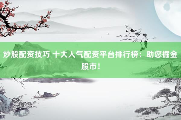 炒股配资技巧 十大人气配资平台排行榜:助您掘金股市!