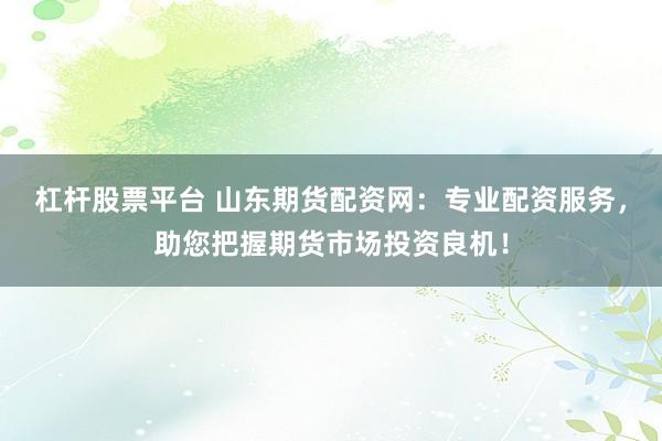 杠杆股票平台 山东期货配资网:专业配资服务,助您把握期货市场投资良机!
