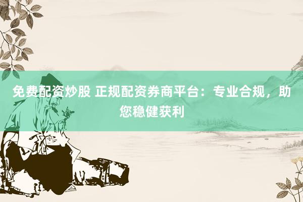 免费配资炒股 正规配资券商平台:专业合规,助您稳健获利