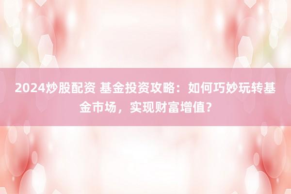 2024炒股配资 基金投资攻略：如何巧妙玩转基金市场，实现财富增值？