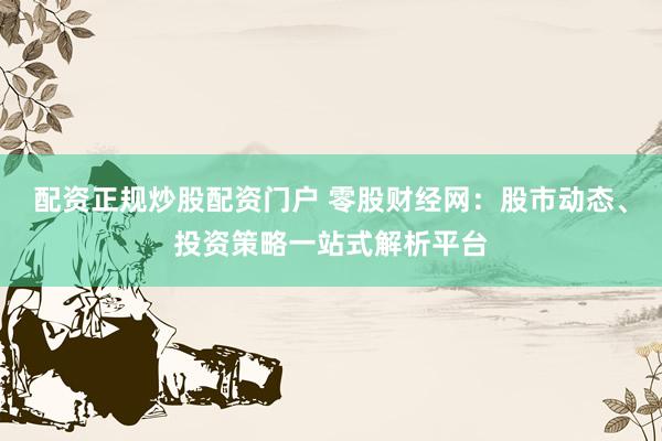配资正规炒股配资门户 零股财经网：股市动态、投资策略一站式解析平台