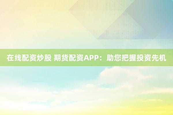 在线配资炒股 期货配资APP:助您把握投资先机