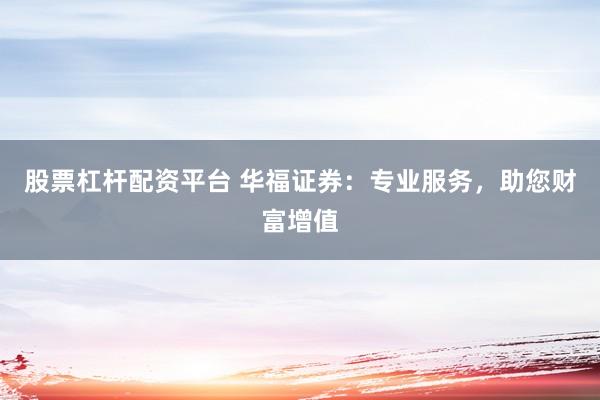 股票杠杆配资平台 华福证券：专业服务，助您财富增值