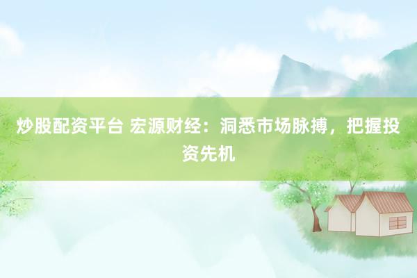 炒股配资平台 宏源财经：洞悉市场脉搏，把握投资先机