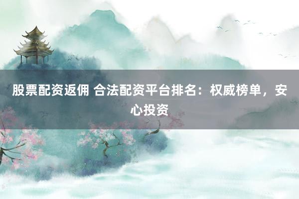 股票配资返佣 合法配资平台排名：权威榜单，安心投资