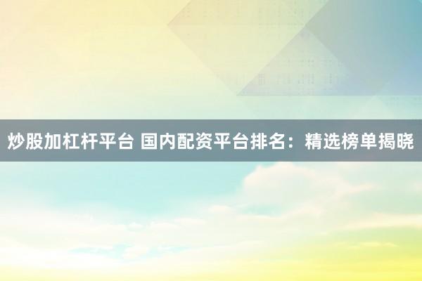 炒股加杠杆平台 国内配资平台排名:精选榜单揭晓