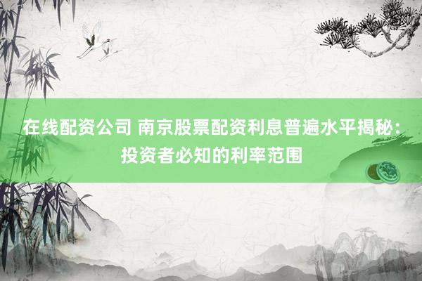 在线配资公司 南京股票配资利息普遍水平揭秘:投资者必知的利率范围