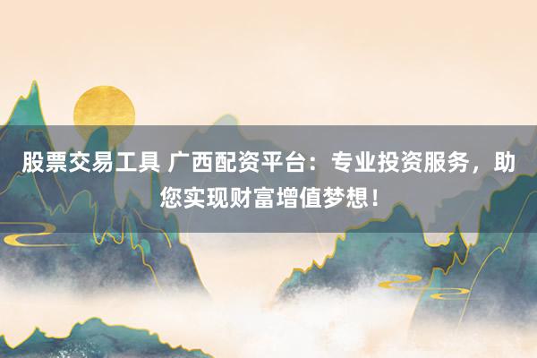 股票交易工具 广西配资平台:专业投资服务,助您实现财富增值梦想!