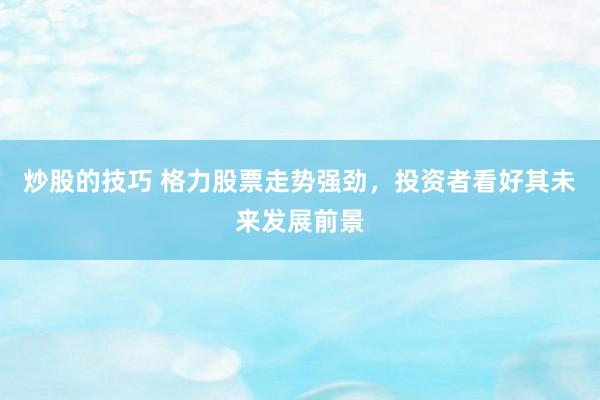 炒股的技巧 格力股票走势强劲,投资者看好其未来发展前景