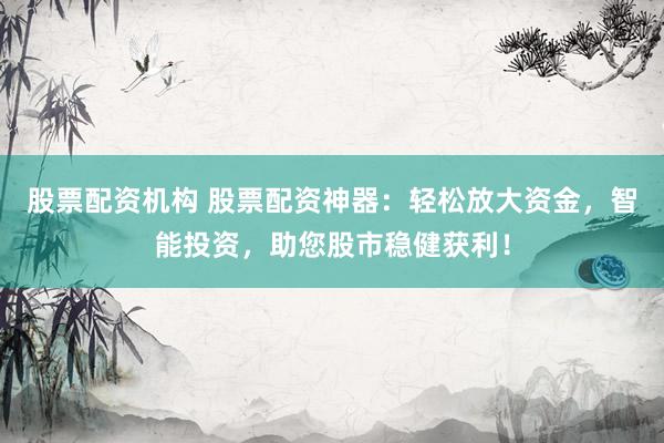 股票配资机构 股票配资神器:轻松放大资金,智能投资,助您股市稳健获利!