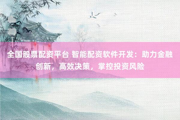 全国股票配资平台 智能配资软件开发:助力金融创新,高效决策,掌控投资风险